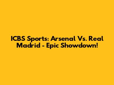ICBS Sports: Arsenal Vs. Real Madrid - Epic Showdown!
