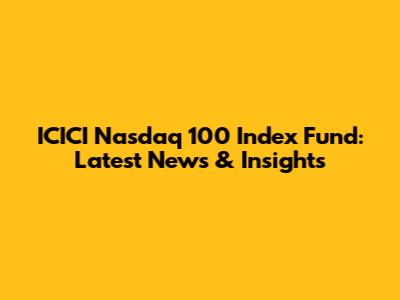 ICICI Nasdaq 100 Index Fund: Latest News & Insights
