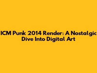 ICM Punk 2014 Render: A Nostalgic Dive Into Digital Art