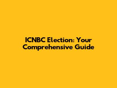 ICNBC Election: Your Comprehensive Guide