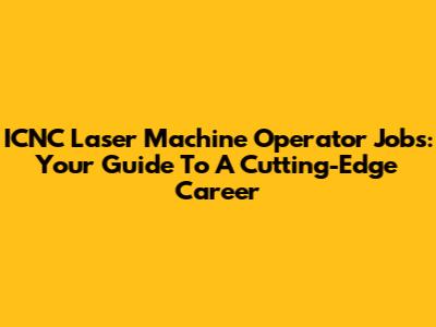 ICNC Laser Machine Operator Jobs: Your Guide To A Cutting-Edge Career