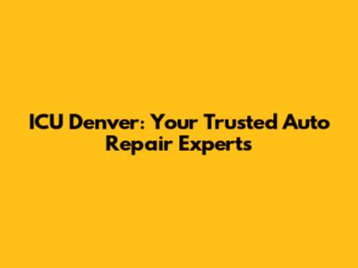 ICU Denver: Your Trusted Auto Repair Experts
