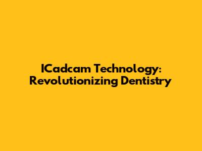 ICadcam Technology: Revolutionizing Dentistry