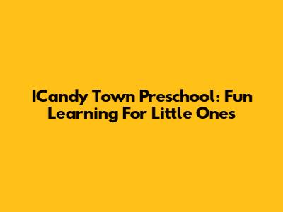 ICandy Town Preschool: Fun Learning For Little Ones