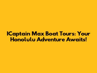 ICaptain Max Boat Tours: Your Honolulu Adventure Awaits!