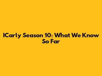 ICarly Season 10: What We Know So Far