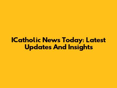 ICatholic News Today: Latest Updates And Insights