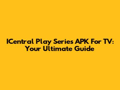 ICentral Play Series APK For TV: Your Ultimate Guide
