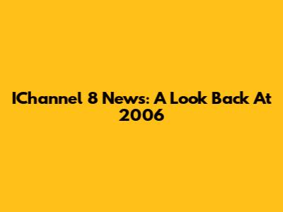 IChannel 8 News: A Look Back At 2006