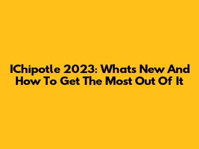 IChipotle 2023: What's New And How To Get The Most Out Of It