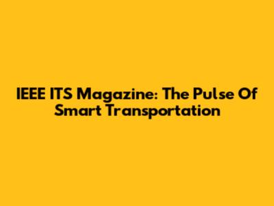 IEEE ITS Magazine: The Pulse Of Smart Transportation