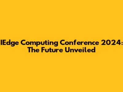 IEdge Computing Conference 2024: The Future Unveiled