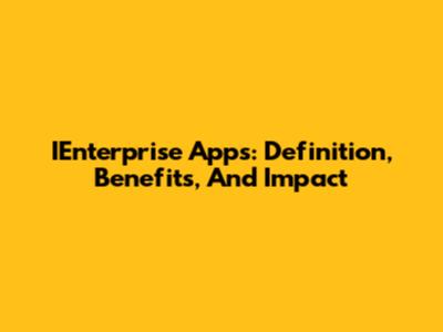 IEnterprise Apps: Definition, Benefits, And Impact