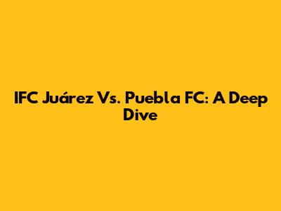IFC Juárez Vs. Puebla FC: A Deep Dive
