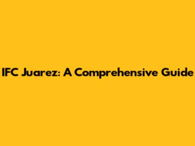 IFC Juarez: A Comprehensive Guide