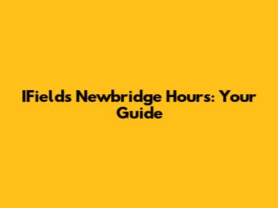 IFields Newbridge Hours: Your Guide