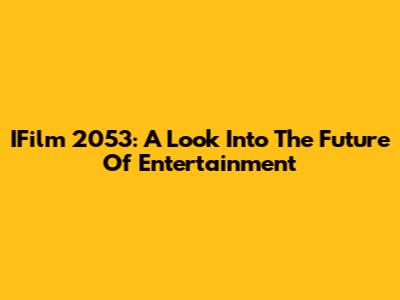 IFilm 2053: A Look Into The Future Of Entertainment