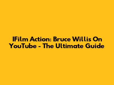 IFilm Action: Bruce Willis On YouTube - The Ultimate Guide