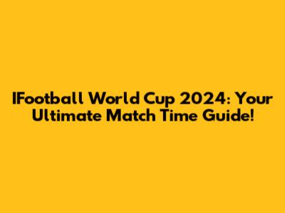 IFootball World Cup 2024: Your Ultimate Match Time Guide!
