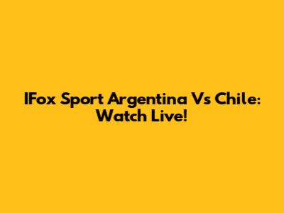 IFox Sport Argentina Vs Chile: Watch Live!
