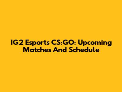 IG2 Esports CS:GO: Upcoming Matches And Schedule