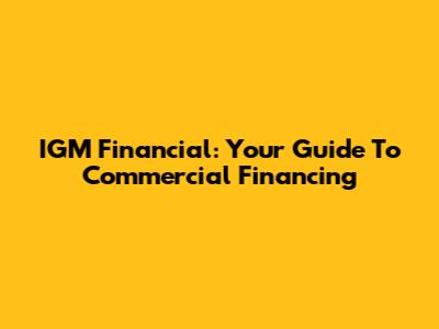 IGM Financial: Your Guide To Commercial Financing