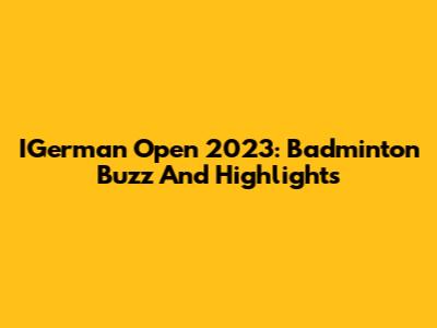 IGerman Open 2023: Badminton Buzz And Highlights