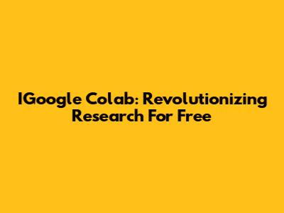IGoogle Colab: Revolutionizing Research For Free