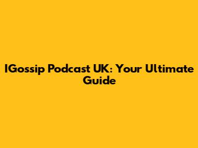 IGossip Podcast UK: Your Ultimate Guide