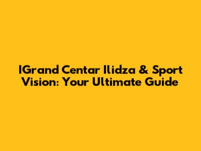 IGrand Centar Ilidza & Sport Vision: Your Ultimate Guide