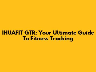 IHUAFIT GTR: Your Ultimate Guide To Fitness Tracking
