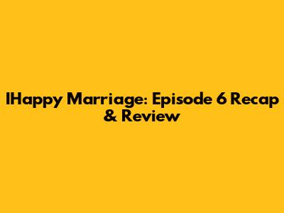 IHappy Marriage: Episode 6 Recap & Review