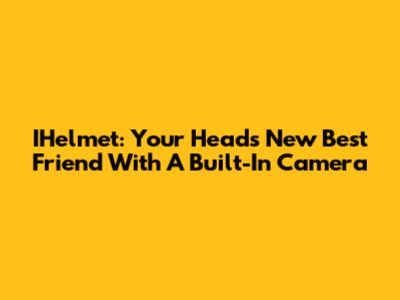 IHelmet: Your Head's New Best Friend With A Built-In Camera
