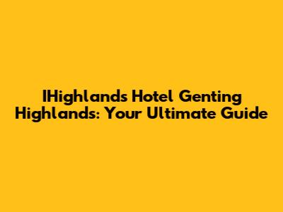 IHighlands Hotel Genting Highlands: Your Ultimate Guide