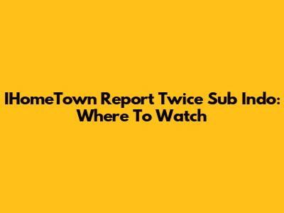 IHomeTown Report Twice Sub Indo: Where To Watch