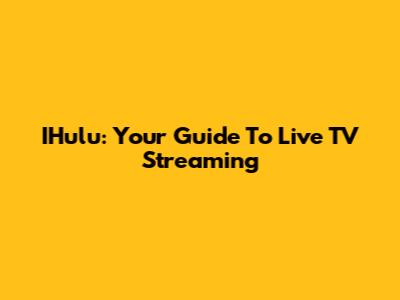 IHulu: Your Guide To Live TV Streaming