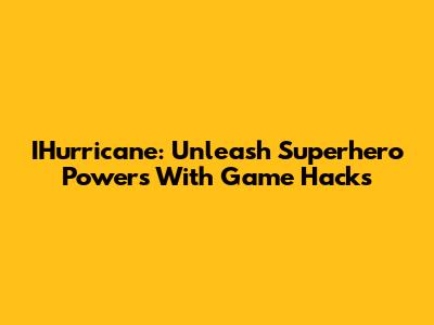 IHurricane: Unleash Superhero Powers With Game Hacks