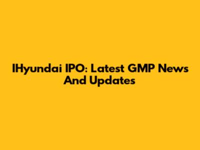 IHyundai IPO: Latest GMP News And Updates