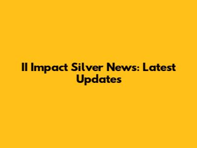 II Impact Silver News: Latest Updates