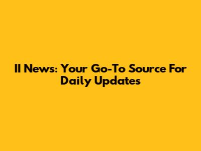 II News: Your Go-To Source For Daily Updates