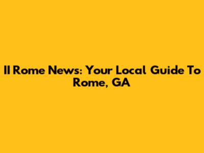 II Rome News: Your Local Guide To Rome, GA