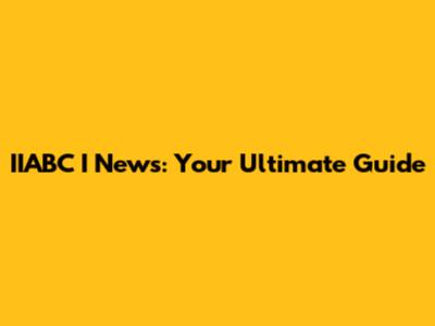 IIABC I News: Your Ultimate Guide