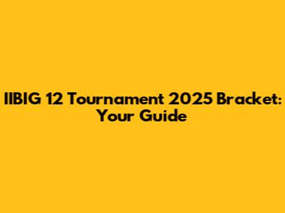 IIBIG 12 Tournament 2025 Bracket: Your Guide