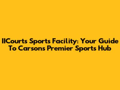 IICourts Sports Facility: Your Guide To Carson's Premier Sports Hub