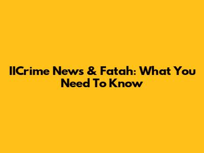 IICrime News & Fatah: What You Need To Know