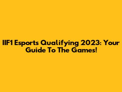 IIF1 Esports Qualifying 2023: Your Guide To The Games!