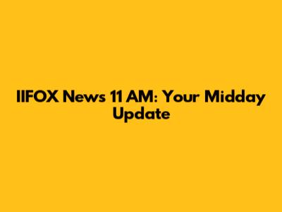 IIFOX News 11 AM: Your Midday Update