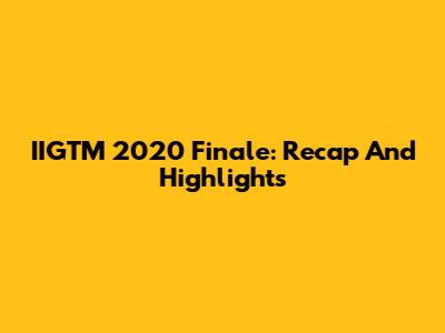 IIGTM 2020 Finale: Recap And Highlights