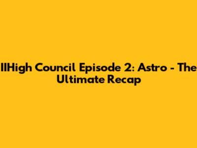 IIHigh Council Episode 2: Astro - The Ultimate Recap