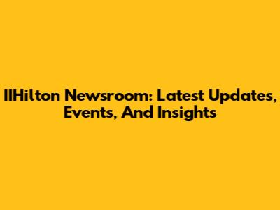 IIHilton Newsroom: Latest Updates, Events, And Insights
